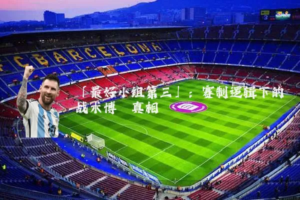 「最好小组第三」：赛制逻辑下的战术博弈真相