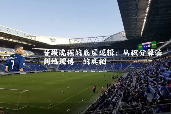 晋级流程的底层逻辑：从积分算法到地理博弈的真相
