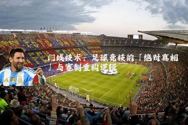门线技术:足球竞技的「绝对真相」与赛制重构逻辑