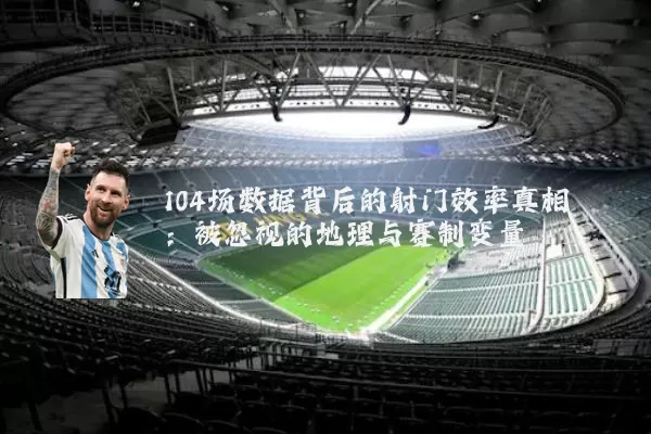 104场数据背后的射门效率真相:被忽视的地理与赛制变量