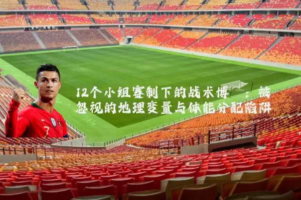 12个小组赛制下的战术博弈:被忽视的地理变量与体能分配陷阱