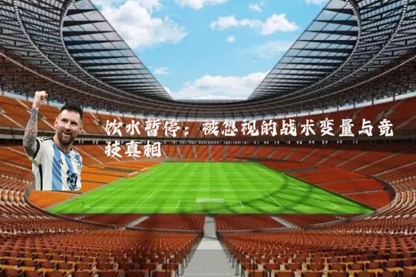 饮水暂停:被忽视的战术变量与竞技真相