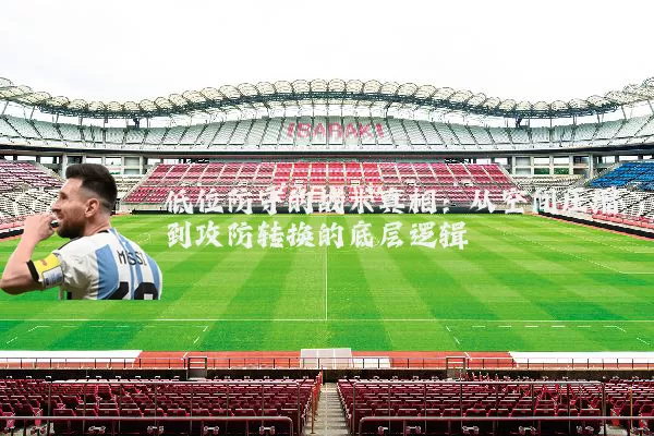 低位防守的战术真相:从空间压缩到攻防转换的底层逻辑