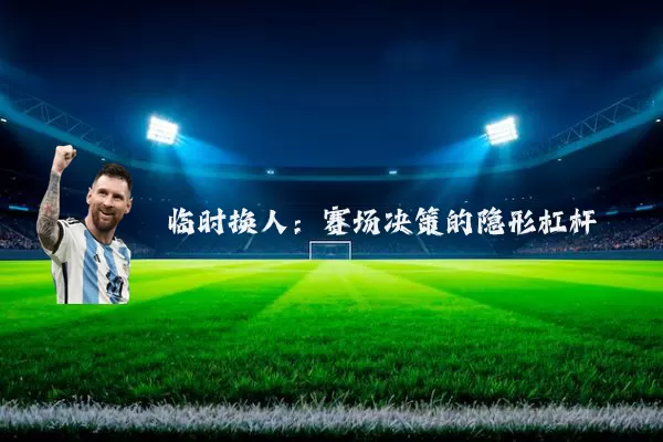 临时换人：赛场决策的隐形杠杆