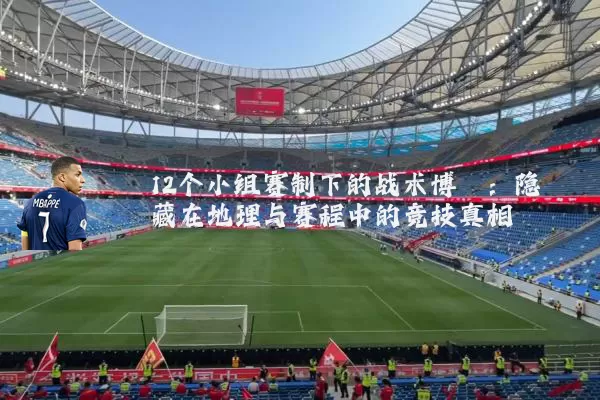 12个小组赛制下的战术博弈:隐藏在地理与赛程中的竞技真相