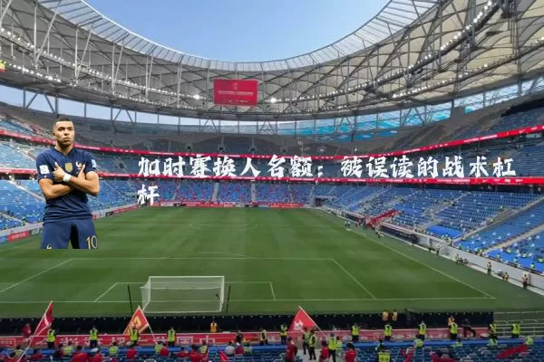 加时赛换人名额:被误读的战术杠杆