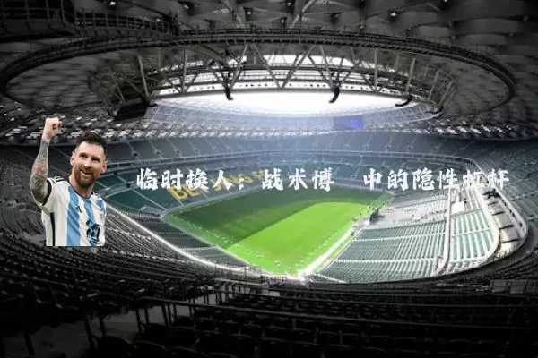临时换人:战术博弈中的隐性杠杆