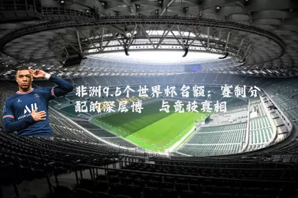 非洲9.5个世界杯名额:赛制分配的深层博弈与竞技真相