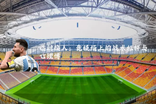 临时换人：竞技场上的战术杠杆与心理博弈